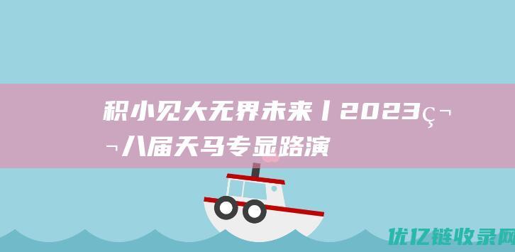 积小见大无界未来丨2023第八届天马专显路演活动隆重举行