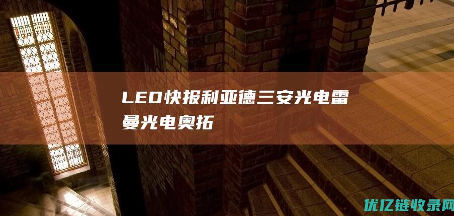 LED快报|利亚德、三安光电、雷曼光电、奥拓电子、新益昌最新披露