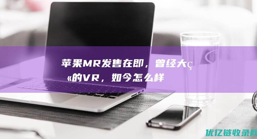 苹果MR发售在即，曾经大火的VR，如今怎么样了？