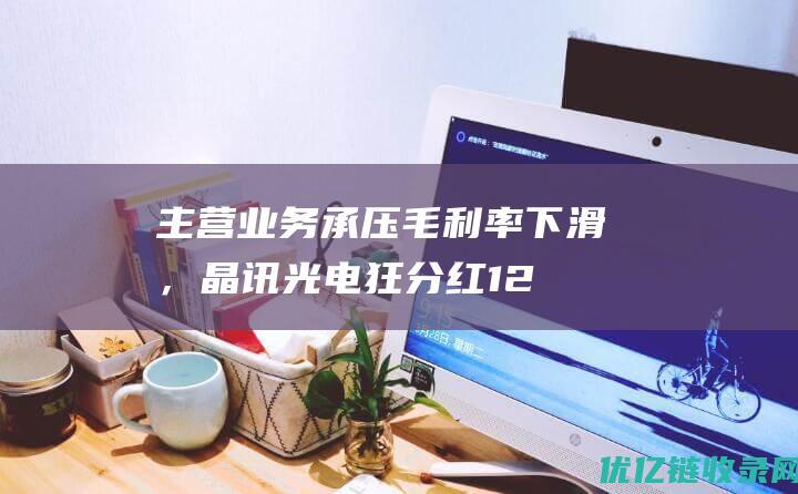 主营业务承压毛利率下滑，晶讯光电狂分红1.27亿再募1.5亿补流动性