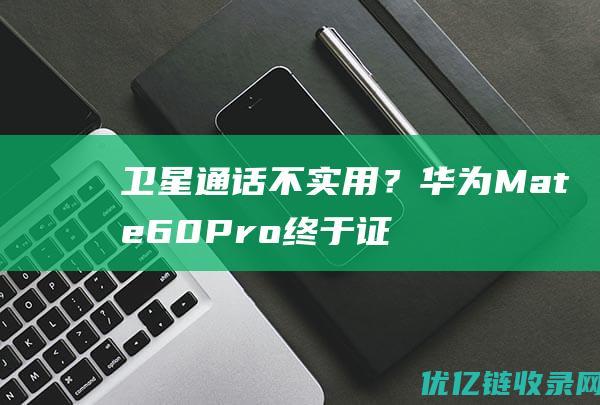 卫星通话不实用？华为Mate60Pro终于证明了自己，质疑者没声了！