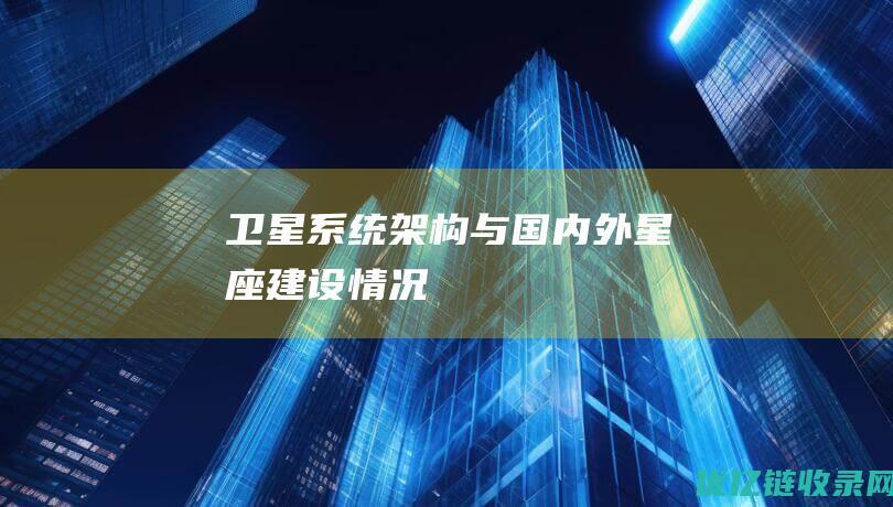 卫星系统架构与国内外星座建设情况