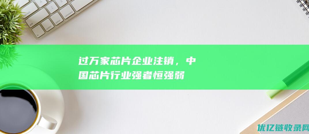 过万家芯片企业注销，中国芯片行业强者恒强、弱者被淘汰