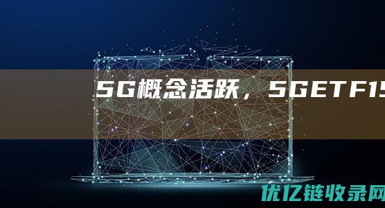 5G概念活跃，5GETF（159994）低开高走。移远通信、工业富联、中兴通讯领涨