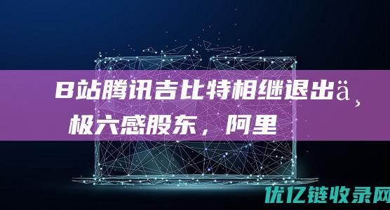 B站腾讯吉比特相继退出东极六感股东，阿里