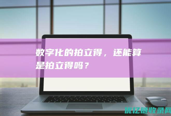 数字化的拍立得，还能算是拍立得吗？