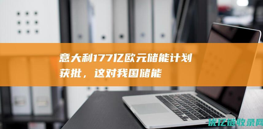 意大利177亿欧元储能计划获批，这对我国储能企业意味着什么？