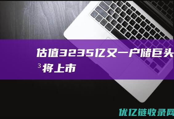 估值3235亿又一户储巨头即将上市