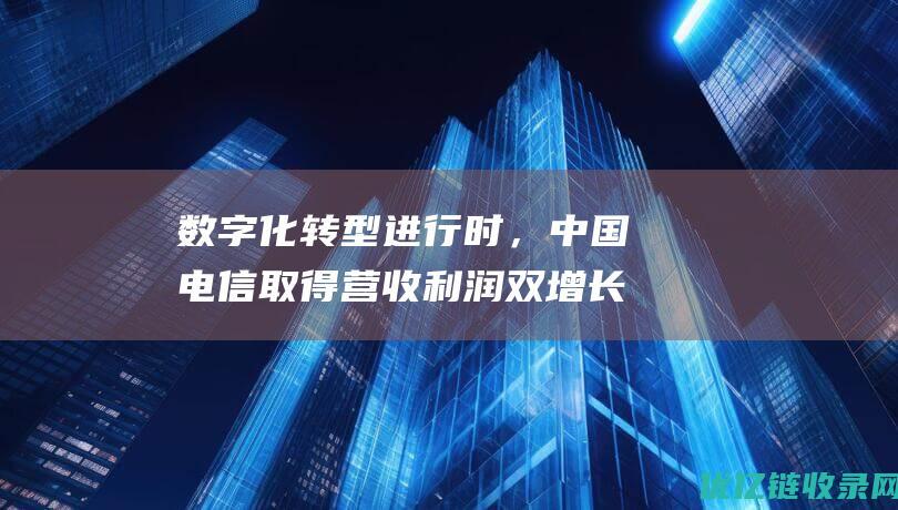 数字化转型进行时，中国电信取得营收利润双增长！