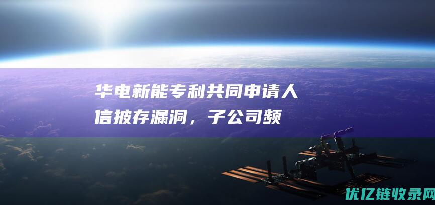 华电新能：专利共同申请人信披存漏洞，子公司频受处罚内控或遭拷问