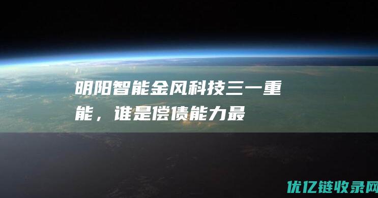 明阳智能、金风科技、三一重能，谁是偿债能力最强的风电设备企业？