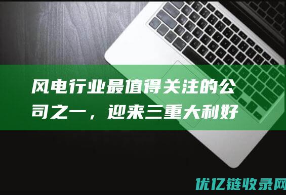 风电行业最值得关注的公司之一，迎来三重大利好