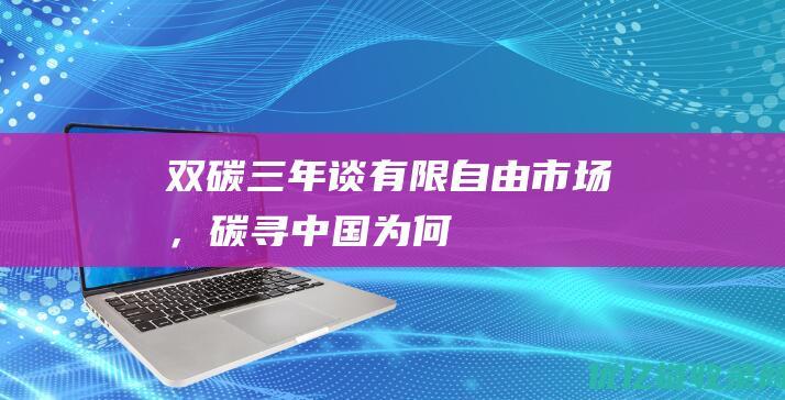 双碳三年谈有限自由市场，碳寻中国为何