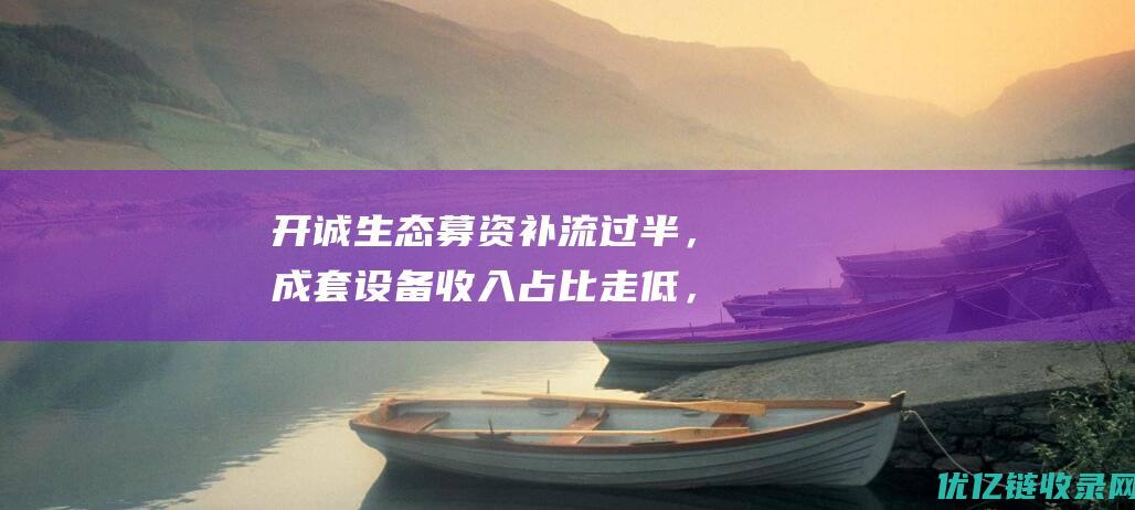 开诚生态募资补流过半，成套设备收入占比走低，毛利率高于同行