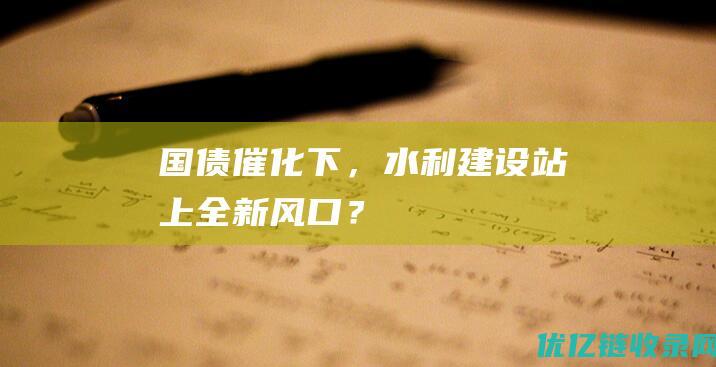 国债催化下，水利建设站上全新风口？