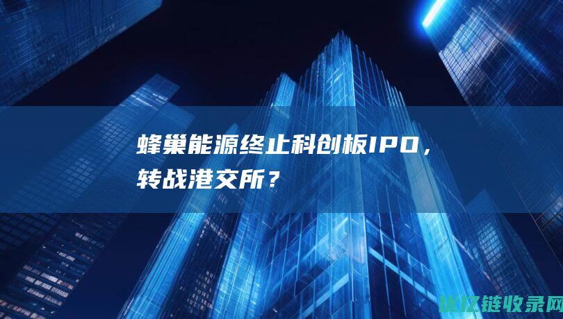 蜂巢能源终止科创板IPO，转战港交所？