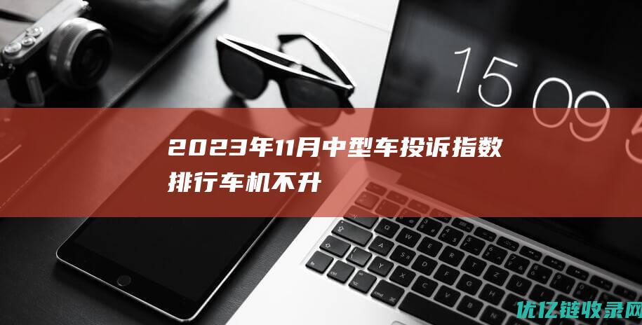 2023年11月中型车投诉指数排行车机不升