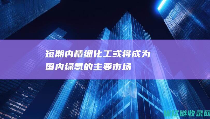 短期内精细化工或将成为国内绿氨的主要市场