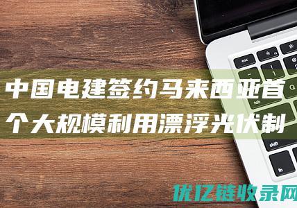 中国电建签约马来西亚首个大规模利用漂浮光伏制