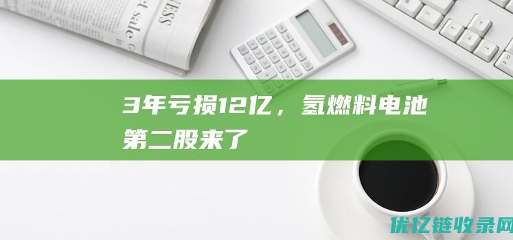 3年亏损12亿，氢燃料电池第二股来了