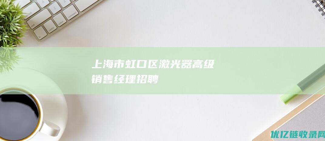 上海市虹口区激光器高级销售经理招聘