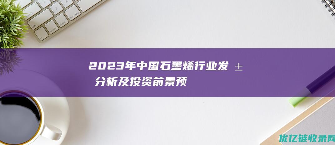 2023年中国石墨烯行业发展分析及投资前景预