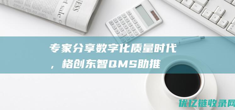 专家分享|数字化质量时代，格创东智QMS助推半导体设计业质量升级