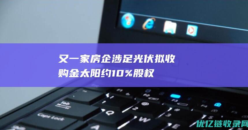 又一家房企涉足光伏拟收购金太阳约10%股权