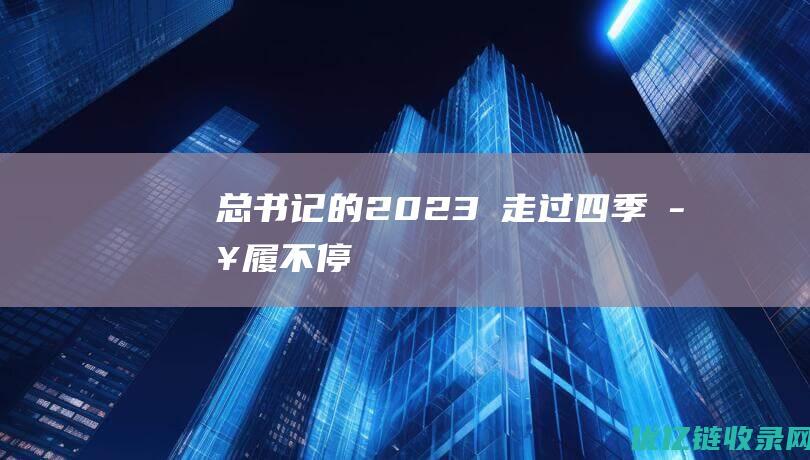 总书记的2023​走过四季步履不停