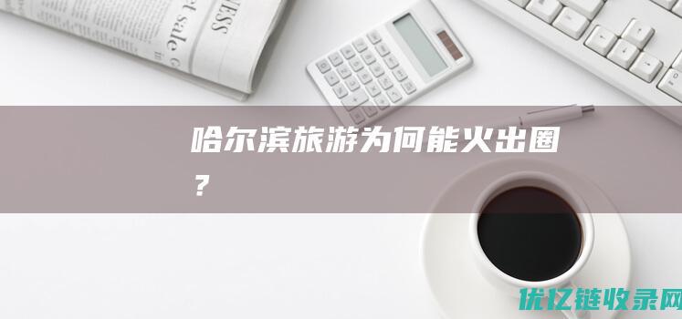 哈尔滨旅游为何能火出圈？