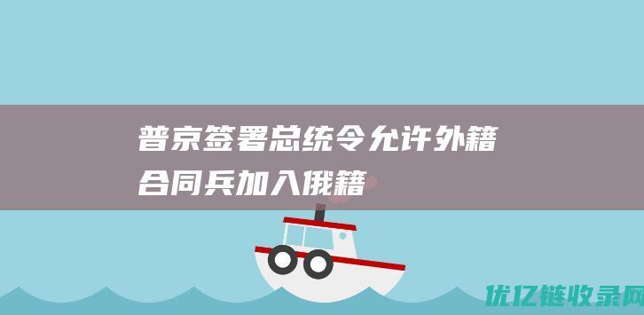 普京签署总统令允许外籍合同兵加入俄籍