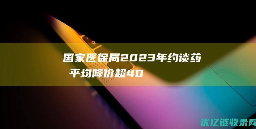 国家医保局2023年约谈药品平均降价超40