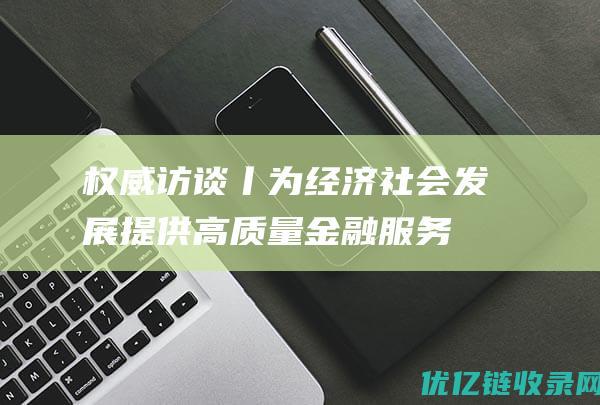 权威访谈丨为经济社会发展提供高质量金融服务