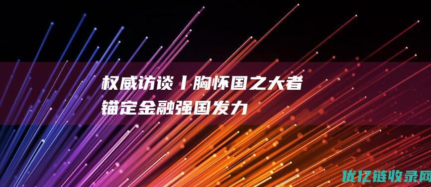 权威访谈丨胸怀“国之大者”锚定金融强国发力——中国建设银行党委书记、董事长田国立接受新华社记者专访