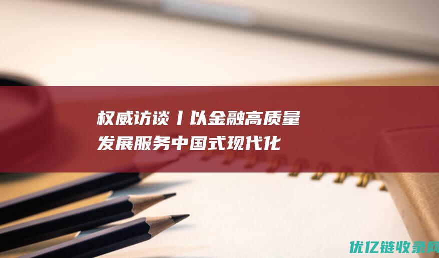 权威访谈丨以金融高质量发展服务中国式现代化——中国人民银行党委书记、行长潘功胜接受新华社记者专访