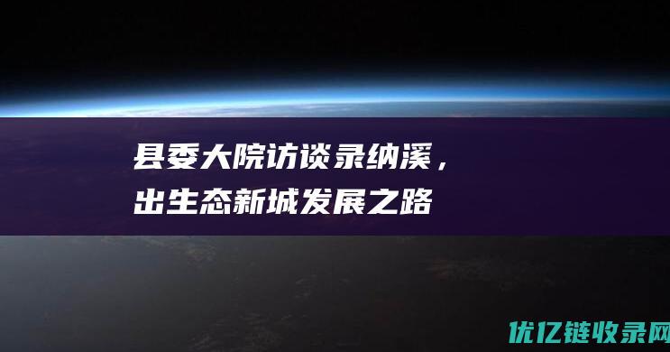 县委大院访谈录纳溪，蹚出生态新城发展之路