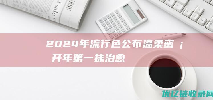 2024年流行色公布温柔蜜桃开年第一抹“治愈色”