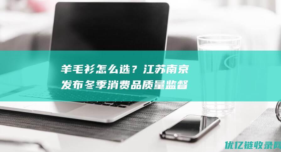 羊毛衫怎么选？江苏南京发布冬季消费品质量监督抽查结果