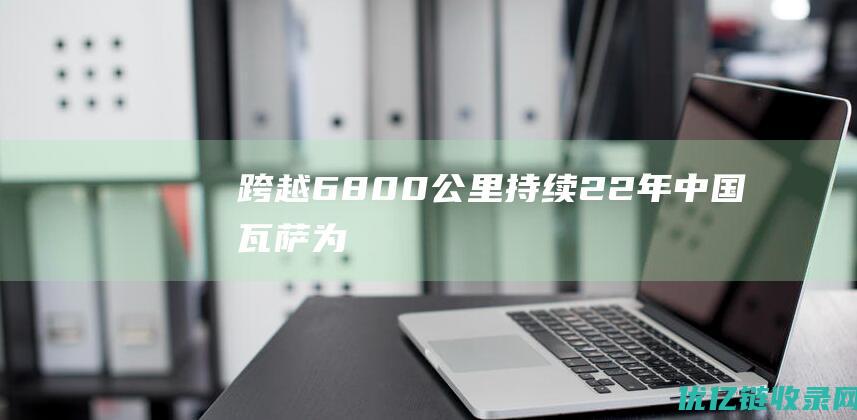 跨越6800公里持续22年——“中国瓦萨”为长春搭建“白金桥梁”