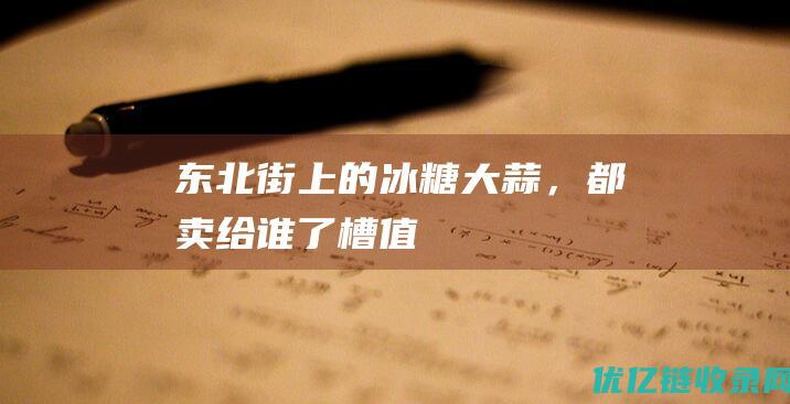 东北街上的冰糖大蒜，都卖给谁了槽值