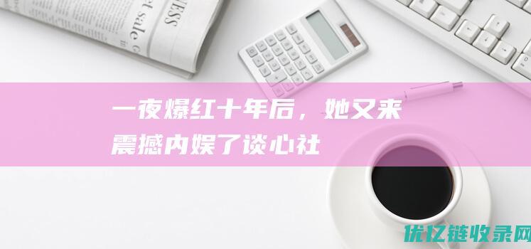 一夜爆红十年后，她又来震撼内娱了谈心社