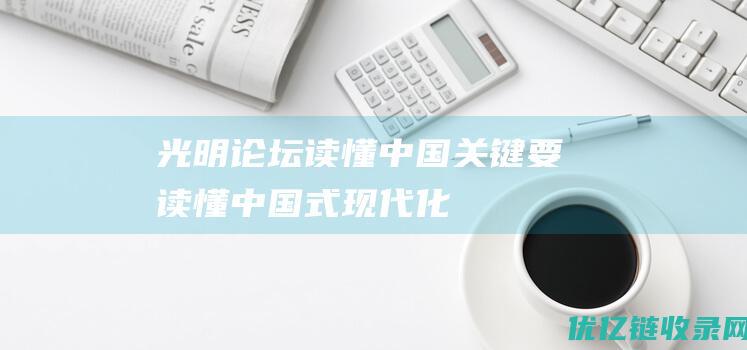 光明论坛读懂中国关键要读懂中国式现代化