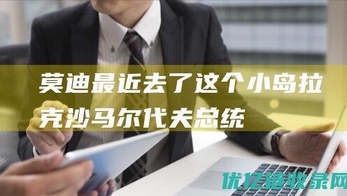莫迪最近去了这个小岛|拉克沙|马尔代夫|总统