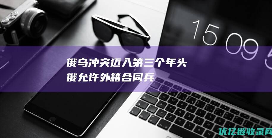 俄乌冲突迈入第三个年头：俄允许外籍“合同兵”入籍，乌武装部队总司令诉苦“我需要人”|军事|乌克兰