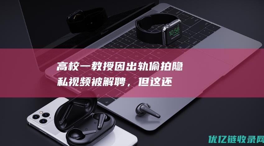 高校一教授因出轨、偷拍隐私视频被解聘，但这还不够......|结婚|唐嫣