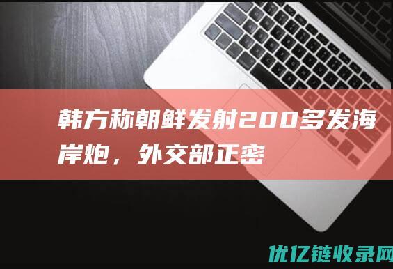 韩方称朝鲜发射200多发海岸炮，外交部正密