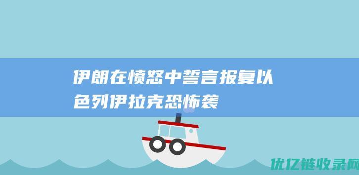 伊朗在愤怒中誓言报复以色列伊拉克恐怖袭