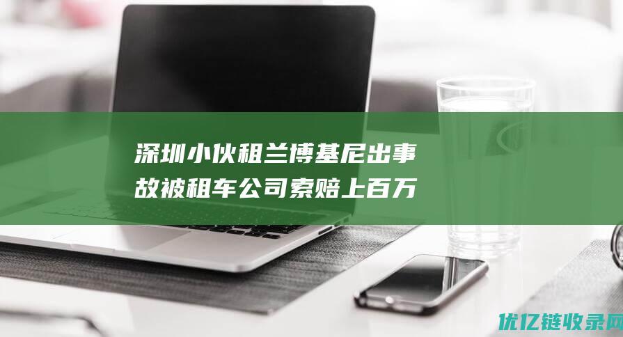 深圳小伙租兰博基尼出事故被租车公司索赔上百万