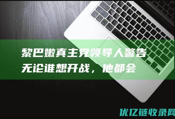 黎巴嫩真主党领导人警告无论谁想开战，他都会
