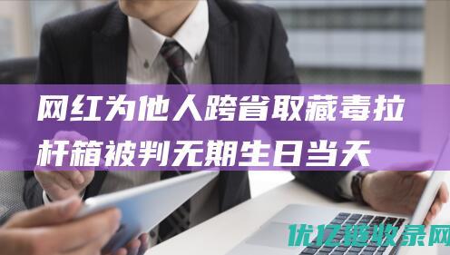 网红为他人跨省取藏毒拉杆箱被判无期生日当天